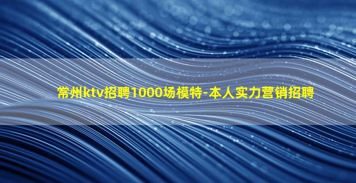 常州ktv招聘1000场模特-本人实力营销招聘